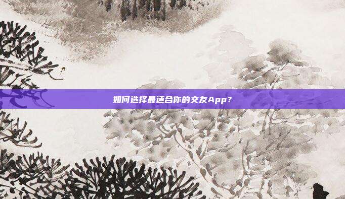 如何选择最适合你的交友App？
