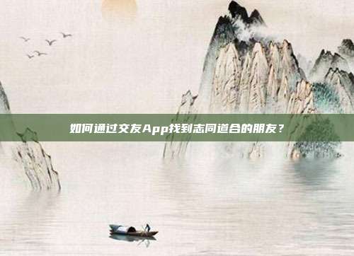 如何通过交友App找到志同道合的朋友？
