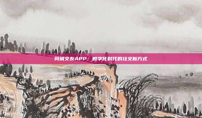 同城交友APP：数字化时代的社交新方式