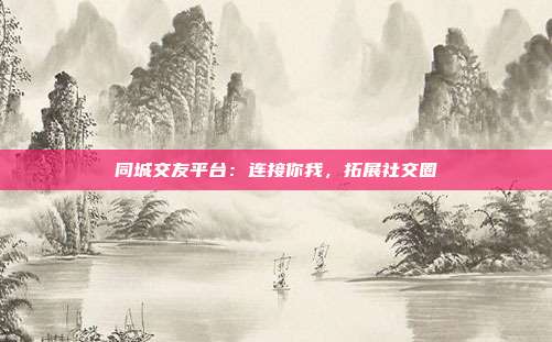同城交友平台：连接你我，拓展社交圈