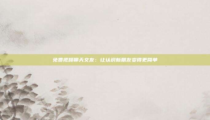 免费视频聊天交友：让认识新朋友变得更简单