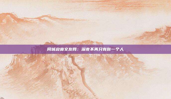 同城寂寞交友网：深夜不再只有你一个人