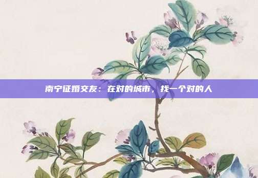 南宁征婚交友：在对的城市，找一个对的人