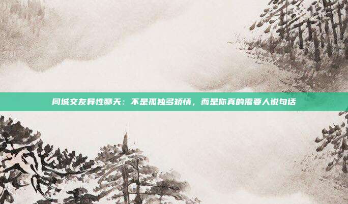 同城交友异性聊天：不是孤独多矫情，而是你真的需要人说句话