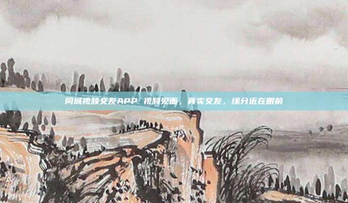 同城视频交友APP 视频见面，真实交友，缘分近在眼前