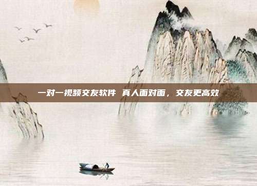 一对一视频交友软件 真人面对面，交友更高效