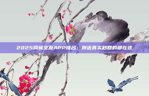 2025同城交友APP排名：附近真实秒回的都在这