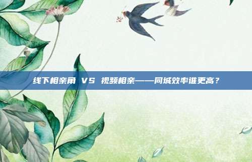 线下相亲角 VS 视频相亲——同城效率谁更高？