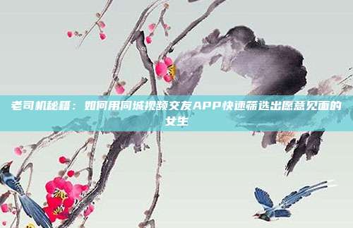 老司机秘籍：如何用同城视频交友APP快速筛选出愿意见面的女生