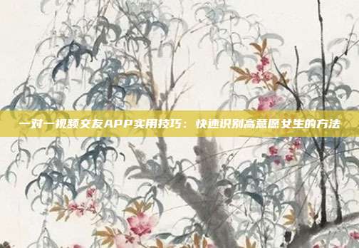 一对一视频交友APP实用技巧：快速识别高意愿女生的方法