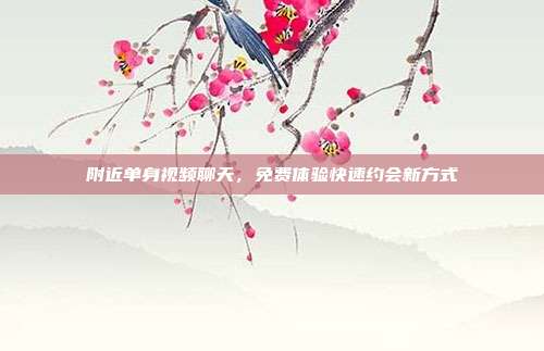 附近单身视频聊天，免费体验快速约会新方式