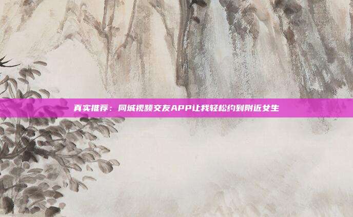 真实推荐：同城视频交友APP让我轻松约到附近女生