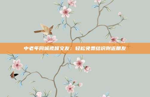 中老年同城视频交友：轻松免费结识附近朋友