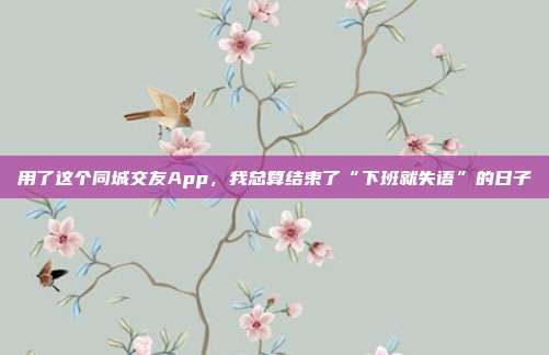 用了这个同城交友App，我总算结束了“下班就失语”的日子