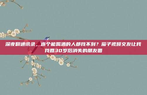 深夜翻通讯录，连个能喝酒的人都找不到？茄子视频交友让我找回30岁后消失的朋友圈