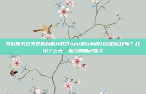 哥们你试过交友视频聊天软件app排行榜前几名的应用吗？我用了三天，差点被自己蠢哭