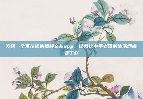 发现一个不花钱的视频交友app，让我这中年老哥的生活彻底变了样
