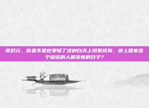 哥们儿，你是不是也受够了这种白天上班累成狗，晚上回家连个说话的人都没有的日子？