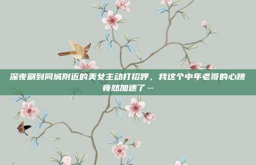 深夜刷到同城附近的美女主动打招呼，我这个中年老哥的心跳竟然加速了…