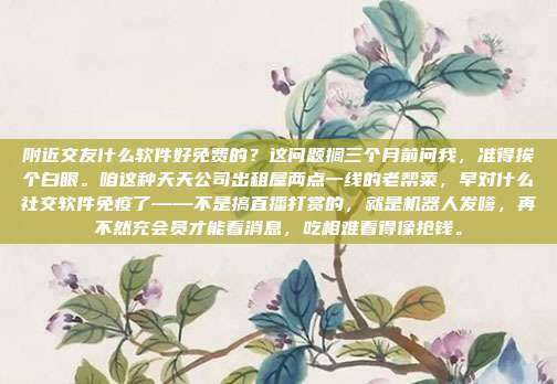 附近交友什么软件好免费的？这问题搁三个月前问我，准得挨个白眼。咱这种天天公司出租屋两点一线的老帮菜，早对什么社交软件免疫了——不是搞直播打赏的，就是机器人发嗲，再不然充会员才能看消息，吃相难看得像抢钱。