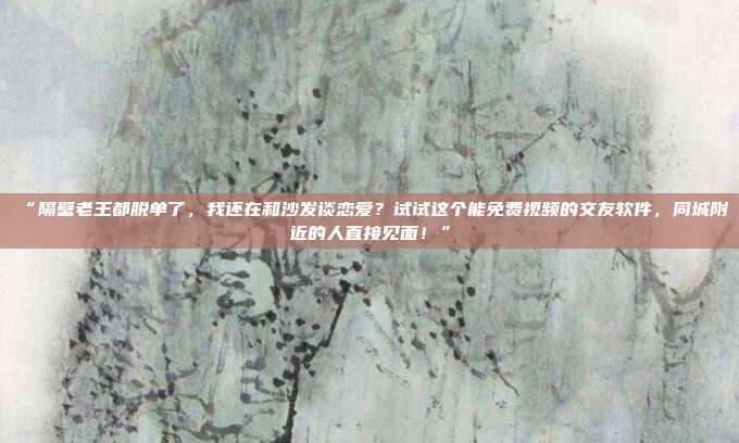 “隔壁老王都脱单了，我还在和沙发谈恋爱？试试这个能免费视频的交友软件，同城附近的人直接见面！”
