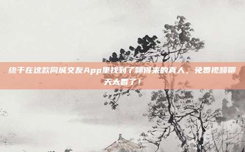 终于在这款同城交友App里找到了聊得来的真人，免费视频聊天太香了！