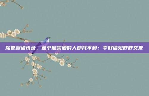 深夜翻通讯录，连个能喝酒的人都找不到：幸好遇见呼呼交友
