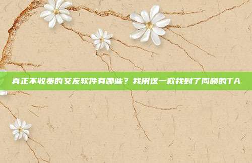 真正不收费的交友软件有哪些？我用这一款找到了同频的TA