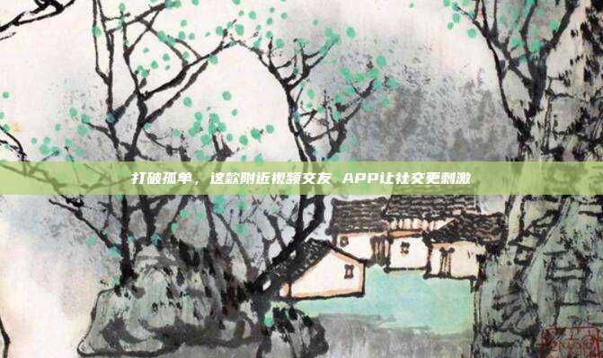 打破孤单，这款附近视频交友 APP让社交更刺激