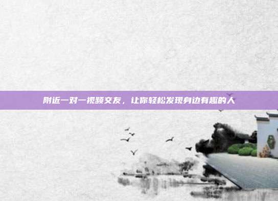 附近一对一视频交友，让你轻松发现身边有趣的人