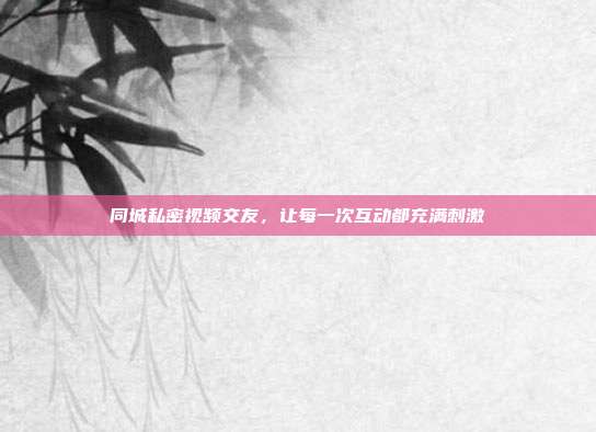 同城私密视频交友，让每一次互动都充满刺激