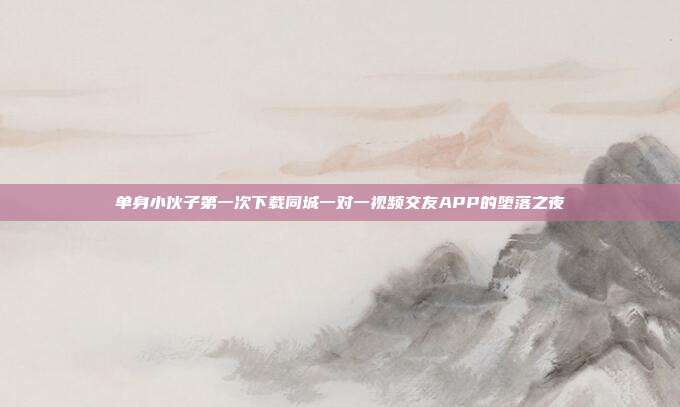 单身小伙子第一次下载同城一对一视频交友APP的堕落之夜