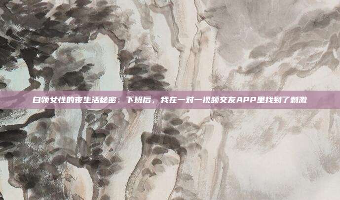 白领女性的夜生活秘密：下班后，我在一对一视频交友APP里找到了刺激