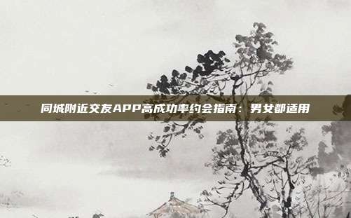 同城附近交友APP高成功率约会指南：男女都适用