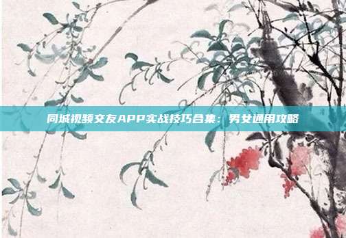 同城视频交友APP实战技巧合集：男女通用攻略