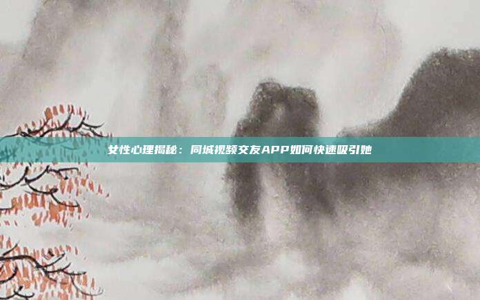 女性心理揭秘：同城视频交友APP如何快速吸引她