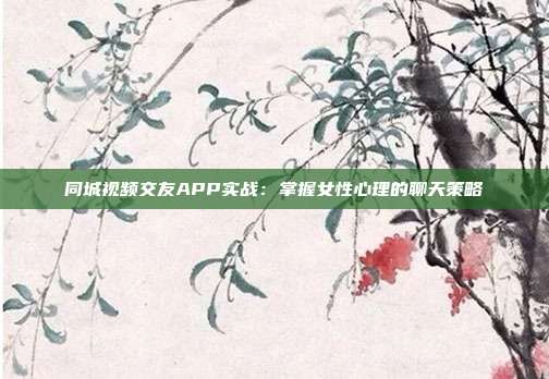 同城视频交友APP实战：掌握女性心理的聊天策略