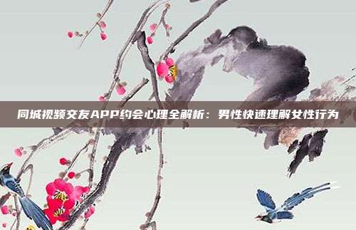 同城视频交友APP约会心理全解析：男性快速理解女性行为